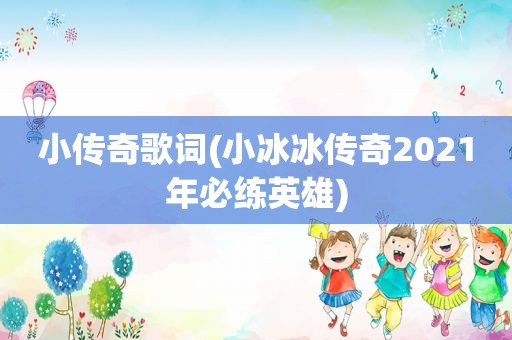 小传奇歌词(小冰冰传奇2021年必练英雄)