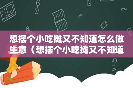 想摆个小吃摊又不知道怎么做生意（想摆个小吃摊又不知道怎么做）