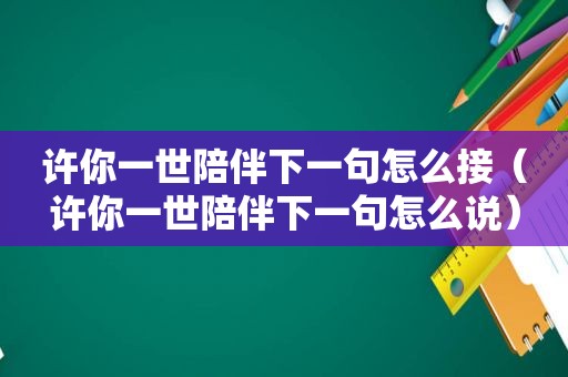 许你一世陪伴下一句怎么接（许你一世陪伴下一句怎么说）