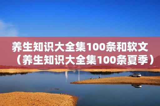 养生知识大全集100条和软文（养生知识大全集100条夏季）