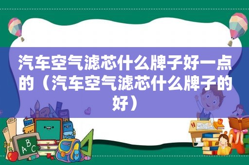 汽车空气滤芯什么牌子好一点的（汽车空气滤芯什么牌子的好）