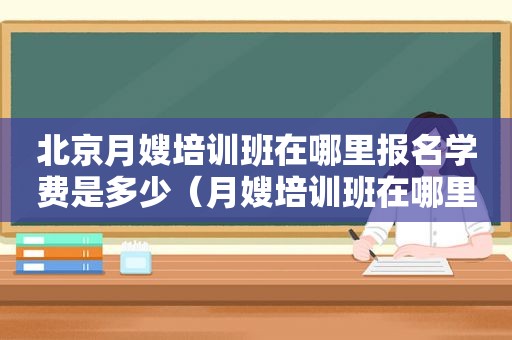 北京月嫂培训班在哪里报名学费是多少（月嫂培训班在哪里报名学费是多少）