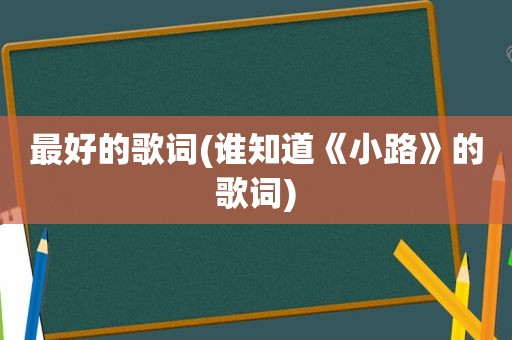 最好的歌词(谁知道《小路》的歌词)