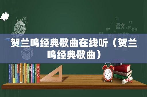 贺兰鸣经典歌曲在线听（贺兰鸣经典歌曲）