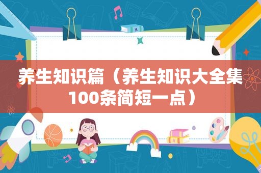 养生知识篇（养生知识大全集100条简短一点）