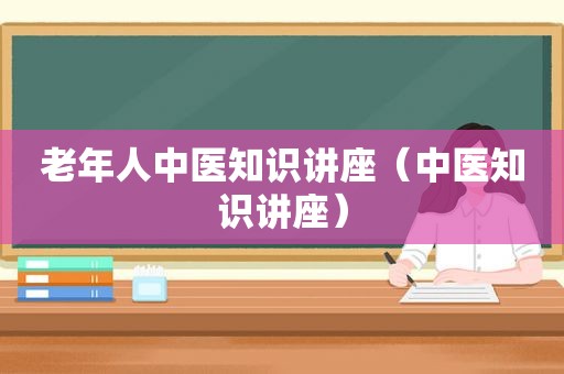 老年人中医知识讲座（中医知识讲座）