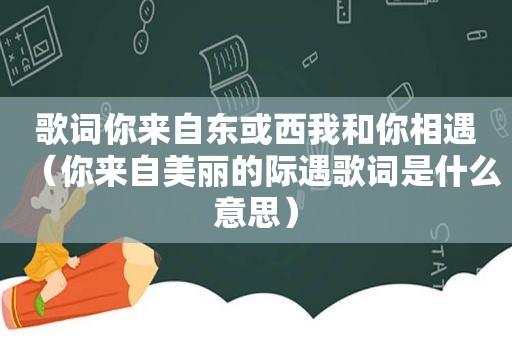 歌词你来自东或西我和你相遇（你来自美丽的际遇歌词是什么意思）