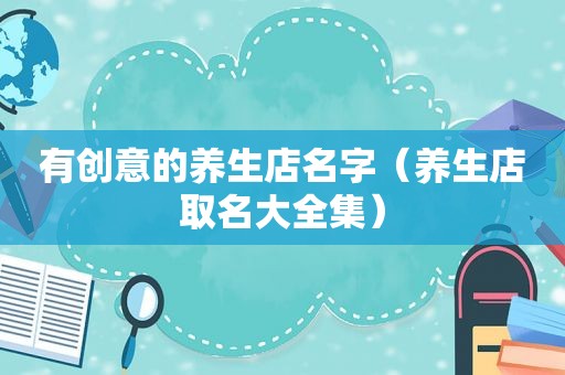 有创意的养生店名字（养生店取名大全集）