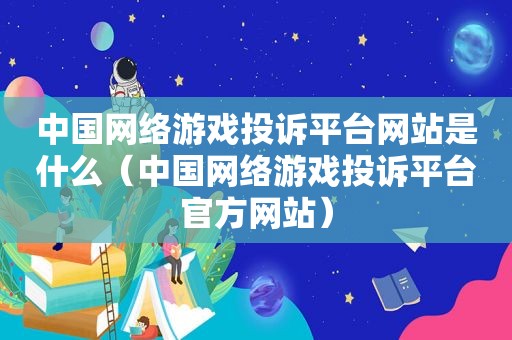 中国网络游戏投诉平台网站是什么（中国网络游戏投诉平台官方网站）