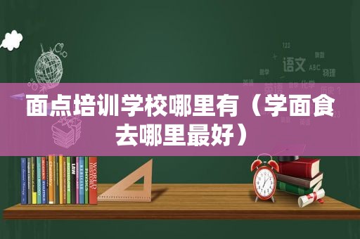 面点培训学校哪里有（学面食去哪里最好）