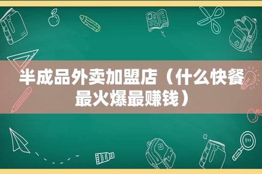 半成品外卖加盟店（什么快餐最火爆最赚钱）