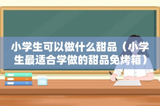 小学生可以做什么甜品（小学生最适合学做的甜品免烤箱）