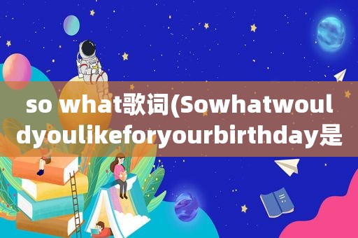 so what歌词(Sowhatwouldyoulikeforyourbirthday是什么意思)