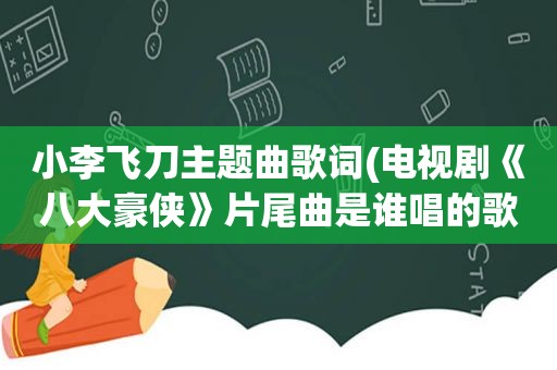 小李飞刀主题曲歌词(电视剧《八大豪侠》片尾曲是谁唱的歌词是什么)