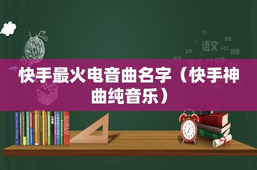 快手最火电音曲名字（快手神曲纯音乐）