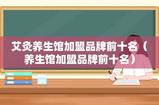 艾灸养生馆加盟品牌前十名（养生馆加盟品牌前十名）