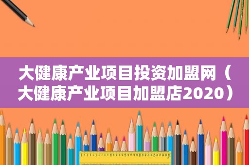 大健康产业项目投资加盟网（大健康产业项目加盟店2020）