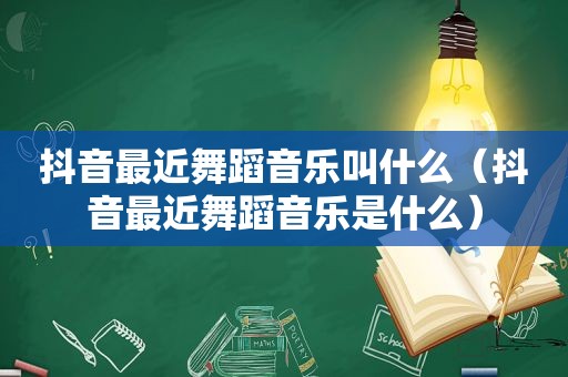 抖音最近舞蹈音乐叫什么（抖音最近舞蹈音乐是什么）