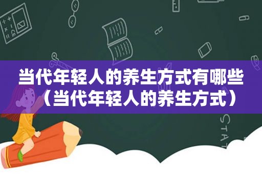 当代年轻人的养生方式有哪些（当代年轻人的养生方式）