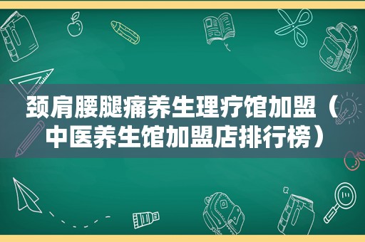 颈肩腰腿痛养生理疗馆加盟（中医养生馆加盟店排行榜）