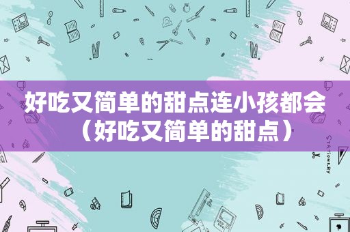 好吃又简单的甜点连小孩都会（好吃又简单的甜点）