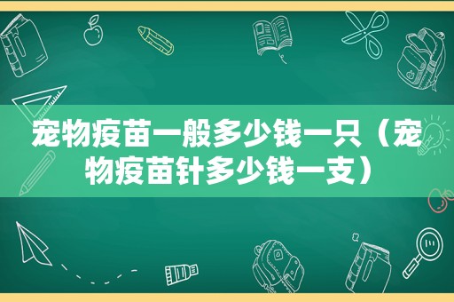 宠物疫苗一般多少钱一只（宠物疫苗针多少钱一支）