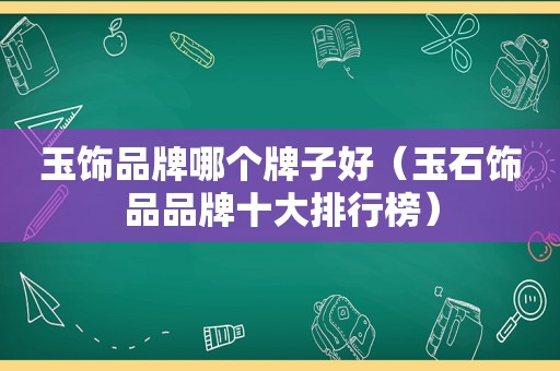 玉饰品牌哪个牌子好（玉石饰品品牌十大排行榜）