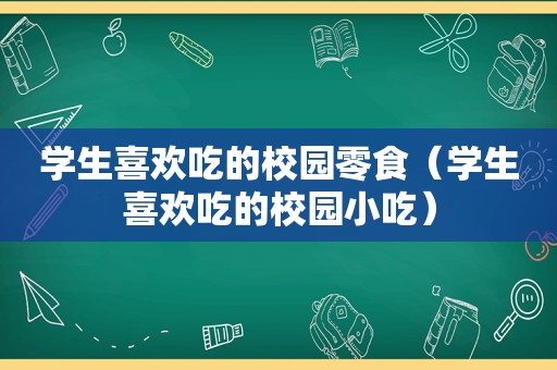 学生喜欢吃的校园零食（学生喜欢吃的校园小吃）