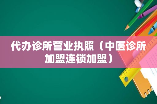 代办诊所营业执照（中医诊所加盟连锁加盟）