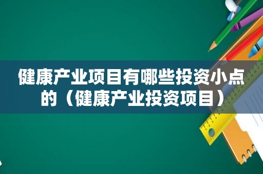 健康产业项目有哪些投资小点的（健康产业投资项目）