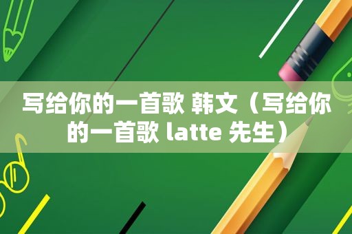 写给你的一首歌 韩文（写给你的一首歌 latte 先生）