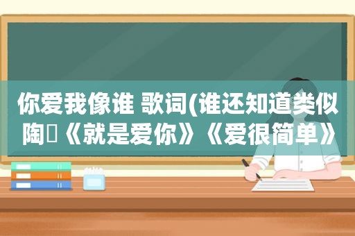 你爱我像谁 歌词(谁还知道类似陶喆《就是爱你》《爱很简单》这样旋律的歌曲)