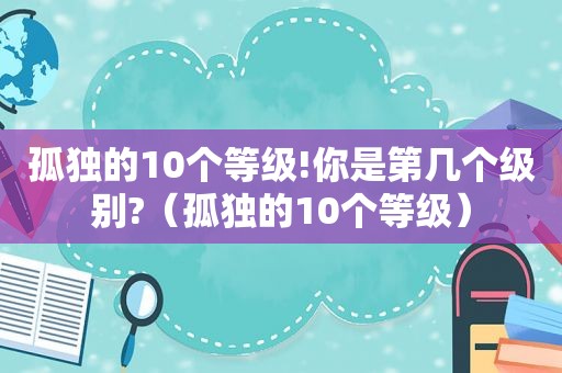 孤独的10个等级!你是第几个级别?（孤独的10个等级）