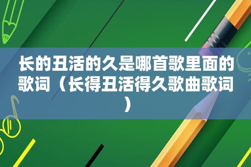 长的丑活的久是哪首歌里面的歌词（长得丑活得久歌曲歌词）