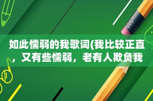 如此懦弱的我歌词(我比较正直，又有些懦弱，老有人欺负我，他们都很强势，不是我能对付的，我该怎么办)