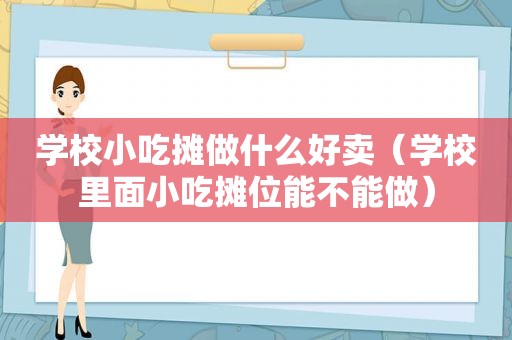 学校小吃摊做什么好卖（学校里面小吃摊位能不能做）