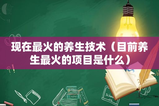 现在最火的养生技术（目前养生最火的项目是什么）