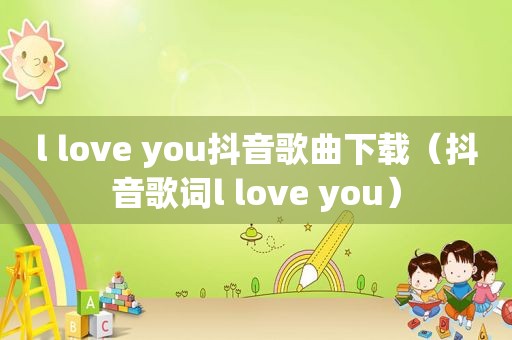 l love you抖音歌曲下载（抖音歌词l love you）