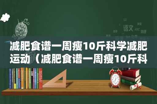 减肥食谱一周瘦10斤科学减肥运动（减肥食谱一周瘦10斤科学减肥）