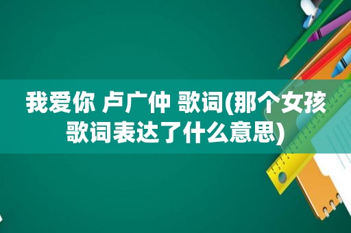 我爱你 卢广仲 歌词(那个女孩歌词表达了什么意思)