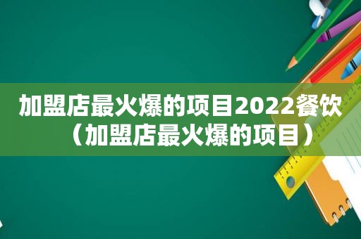 加盟店最火爆的项目2022餐饮（加盟店最火爆的项目）