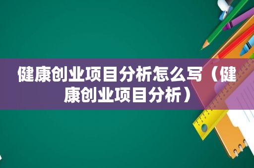 健康创业项目分析怎么写（健康创业项目分析）