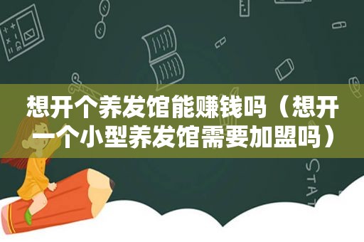 想开个养发馆能赚钱吗（想开一个小型养发馆需要加盟吗）