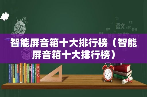 智能屏音箱十大排行榜（智能屏音箱十大排行榜）