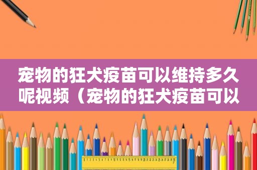 宠物的狂犬疫苗可以维持多久呢视频（宠物的狂犬疫苗可以维持多久呢）