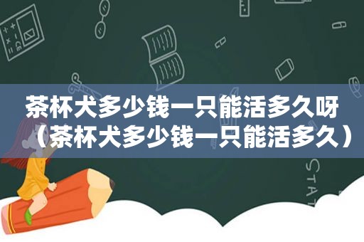 茶杯犬多少钱一只能活多久呀（茶杯犬多少钱一只能活多久）