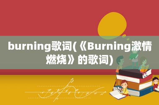 burning歌词(《Burning *** 燃烧》的歌词)