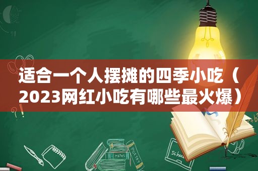 适合一个人摆摊的四季小吃（2023网红小吃有哪些最火爆）