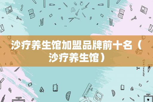 沙疗养生馆加盟品牌前十名（沙疗养生馆）