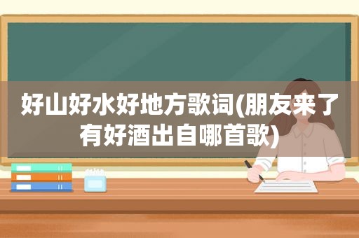 好山好水好地方歌词(朋友来了有好酒出自哪首歌)